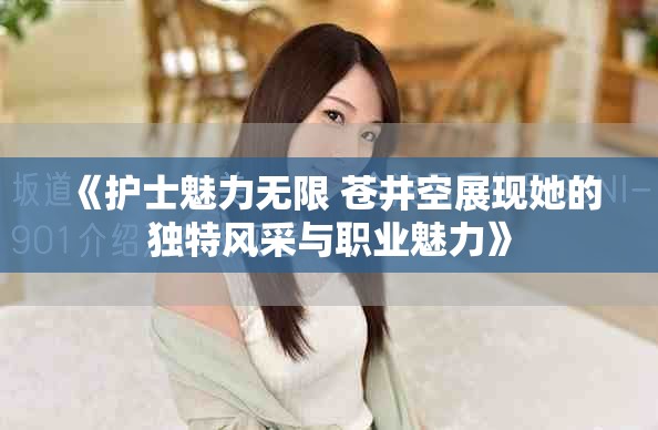 《護士魅力無限 蒼井空展現(xiàn)她的獨特風采與職業(yè)魅力》
