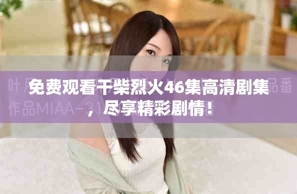 免費觀看干柴烈火46集高清劇集，盡享精彩劇情！
