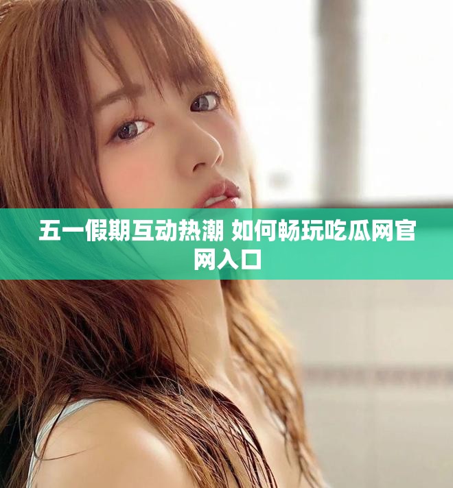 五一假期互動熱潮 如何暢玩吃瓜網官網入口