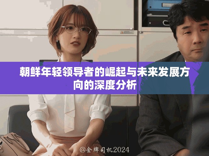 朝鮮年輕領導者的崛起與未來發展方向的深度分析