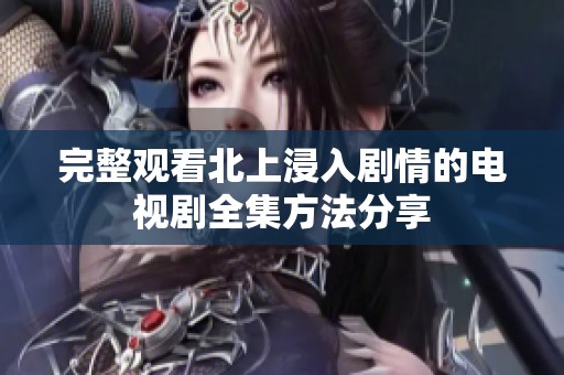 完整觀看北上浸入劇情的電視劇全集方法分享