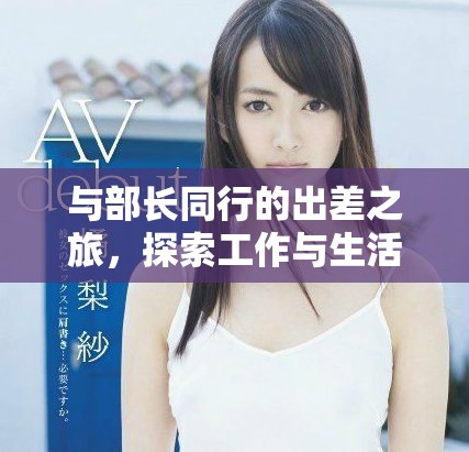 與部長同行的出差之旅，探索工作與生活的完美結合