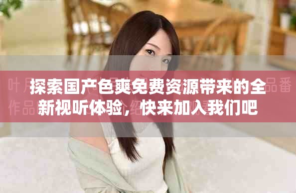 探索國(guó)產(chǎn)色爽免費(fèi)資源帶來的全新視聽體驗(yàn)，快來加入我們吧