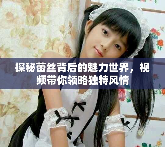 探秘蕾絲背后的魅力世界，視頻帶你領(lǐng)略獨特風情