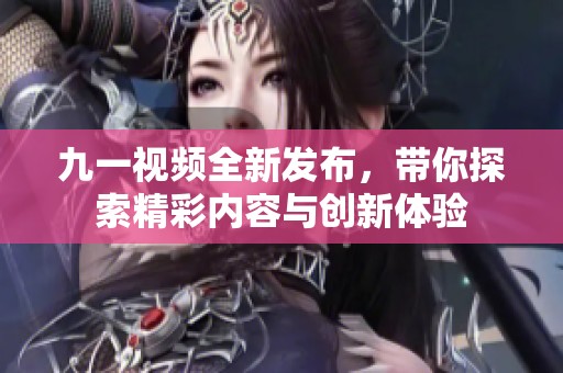 九一視頻全新發布，帶你探索精彩內容與創新體驗