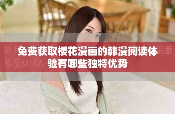 免費獲取櫻花漫畫的韓漫閱讀體驗有哪些獨特優勢
