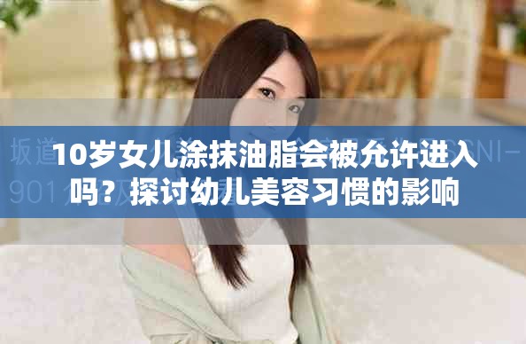 10歲女兒涂抹油脂會(huì)被允許進(jìn)入嗎？探討幼兒美容習(xí)慣的影響