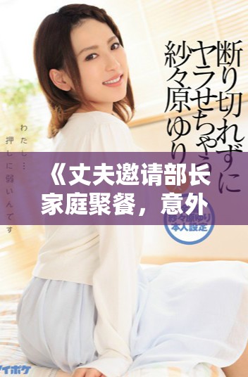 《丈夫邀請部長家庭聚餐，意外揭開了隱藏的秘密與人際關系》