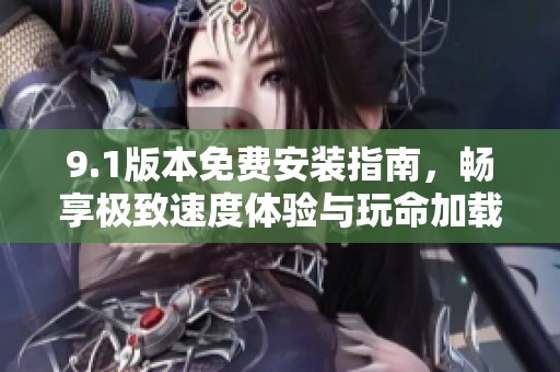 9.1版本免費安裝指南，暢享極致速度體驗與玩命加載功能