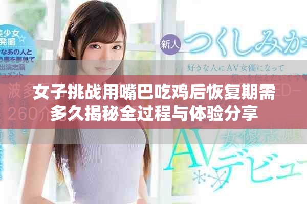 女子挑戰用嘴巴吃雞后恢復期需多久揭秘全過程與體驗分享