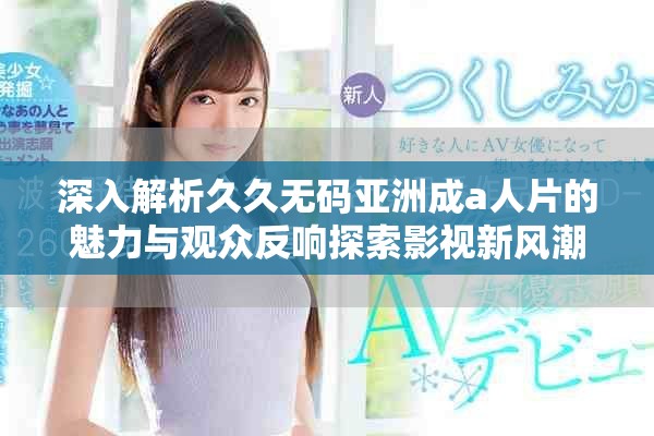 深入解析久久無碼亞洲成a人片的魅力與觀眾反響探索影視新風潮