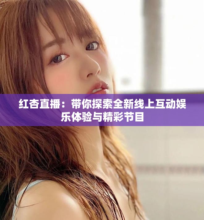 紅杏直播：帶你探索全新線上互動(dòng)娛樂體驗(yàn)與精彩節(jié)目