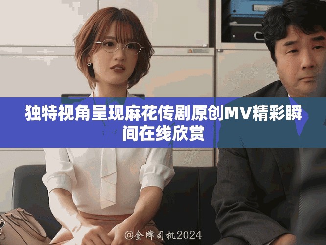 獨特視角呈現(xiàn)麻花傳劇原創(chuàng)MV精彩瞬間在線欣賞