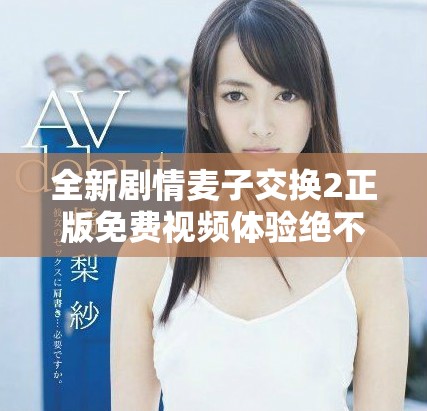 全新劇情麥子交換2正版免費視頻體驗絕不容錯過