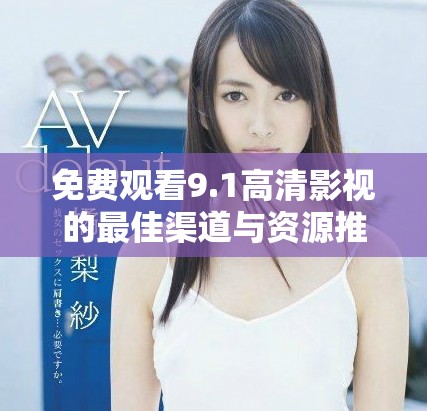 免費觀看9.1高清影視的最佳渠道與資源推薦