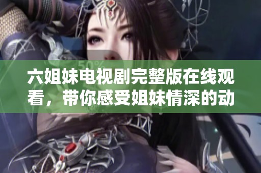 六姐妹電視劇完整版在線觀看，帶你感受姐妹情深的動人故事