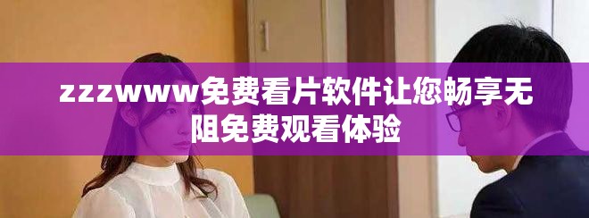zzzwww免費看片軟件讓您暢享無阻免費觀看體驗