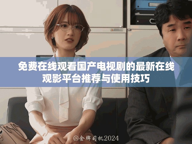 免費在線觀看國產(chǎn)電視劇的最新在線觀影平臺推薦與使用技巧