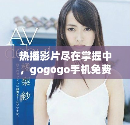 熱播影片盡在掌握中，gogogo手機免費在線觀看暢享好電影