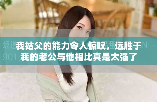 我姑父的能力令人驚嘆，遠勝于我的老公與他相比真是太強了