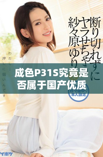 成色P31S究竟是否屬于國產(chǎn)優(yōu)質(zhì)精密產(chǎn)品分析