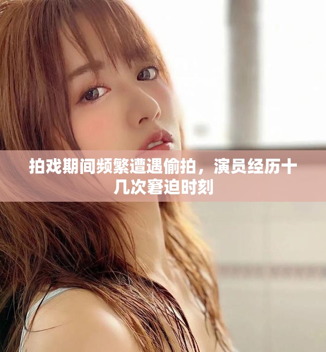 拍戲期間頻繁遭遇偷拍，演員經(jīng)歷十幾次窘迫時(shí)刻