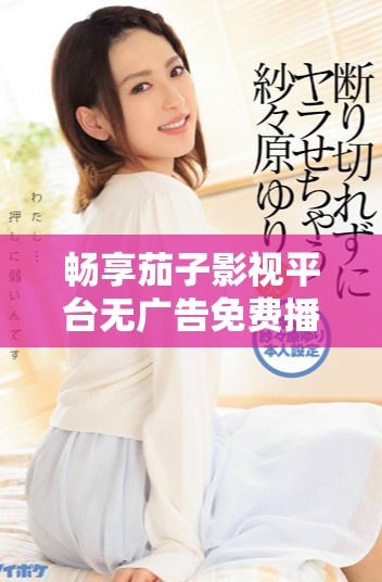 暢享茄子影視平臺無廣告免費播放各類熱門電視劇