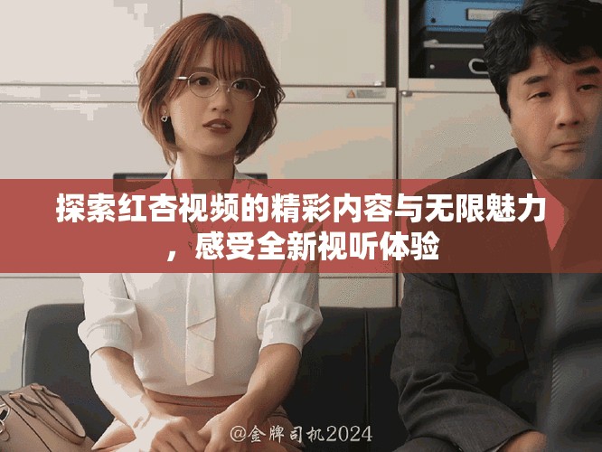探索紅杏視頻的精彩內容與無限魅力，感受全新視聽體驗