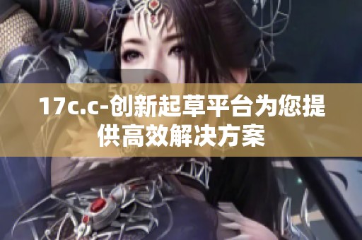 17c.c-創新起草平臺為您提供高效解決方案