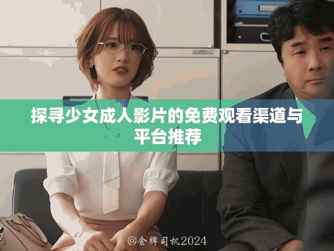 探尋少女成人影片的免費觀看渠道與平臺推薦