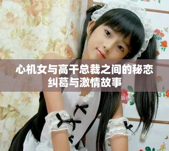 心機女與高干總裁之間的秘戀糾葛與激情故事