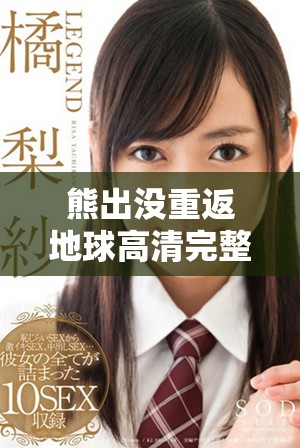 熊出沒重返地球高清完整版在線觀看，盡享精彩冒險之旅