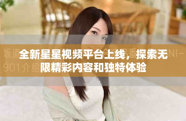 全新星星視頻平臺上線，探索無限精彩內容和獨特體驗