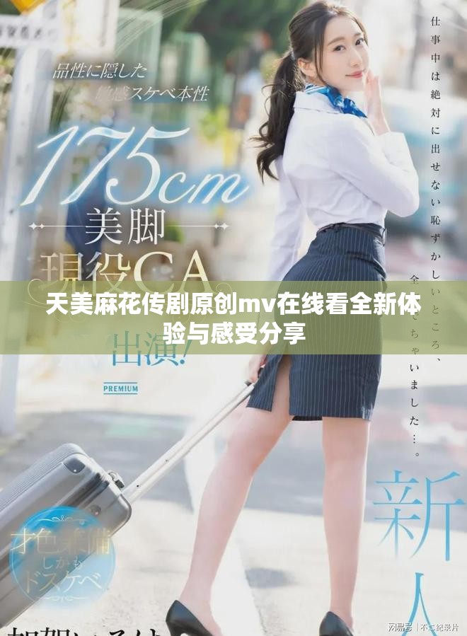 天美麻花傳劇原創mv在線看全新體驗與感受分享