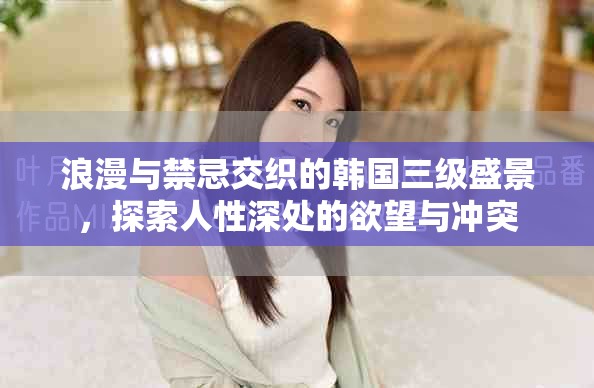 浪漫與禁忌交織的韓國三級盛景，探索人性深處的欲望與沖突