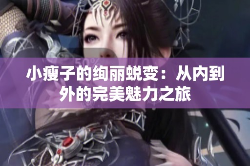 小瘦子的絢麗蛻變：從內(nèi)到外的完美魅力之旅
