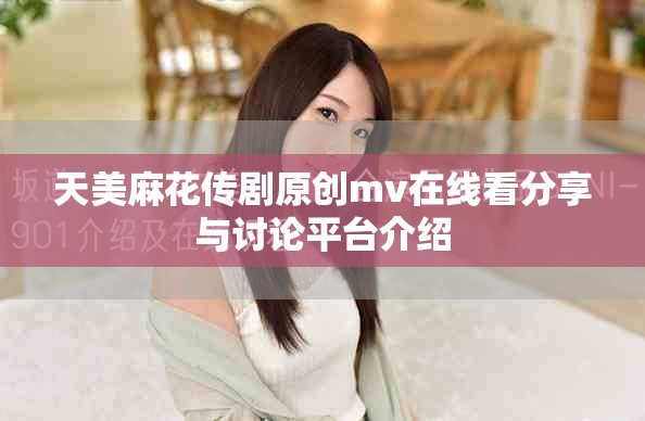 天美麻花傳劇原創(chuàng)mv在線看分享與討論平臺介紹