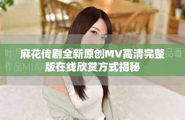 麻花傳劇全新原創(chuàng)MV高清完整版在線欣賞方式揭秘