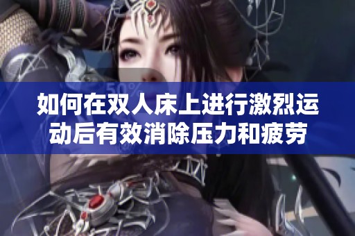 如何在雙人床上進(jìn)行激烈運(yùn)動(dòng)后有效消除壓力和疲勞