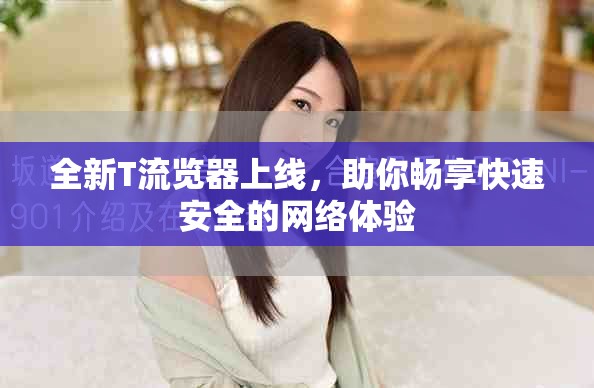全新T流覽器上線，助你暢享快速安全的網絡體驗