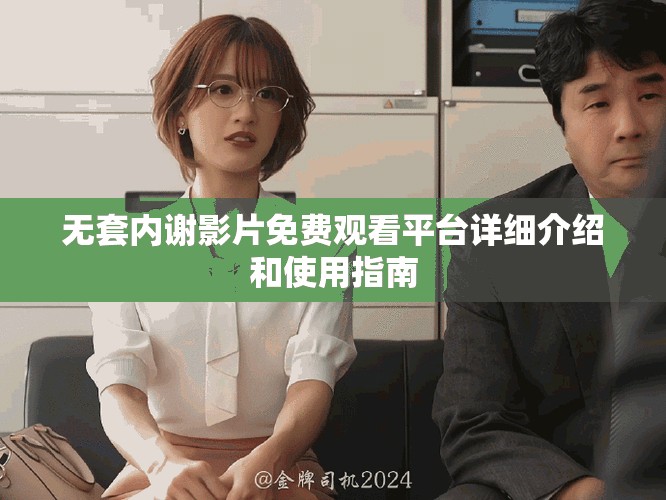 無套內謝影片免費觀看平臺詳細介紹和使用指南