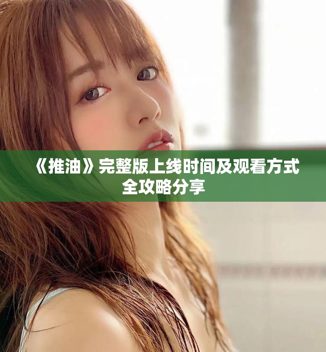 《推油》完整版上線時間及觀看方式全攻略分享