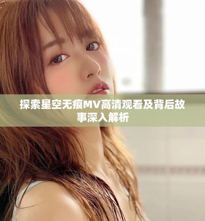 探索星空無痕MV高清觀看及背后故事深入解析