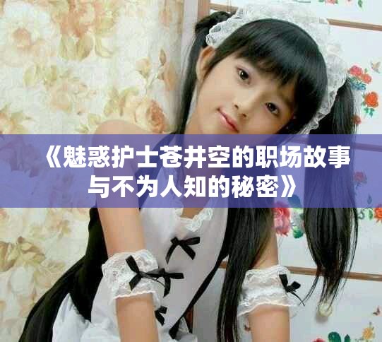 《魅惑護(hù)士蒼井空的職場故事與不為人知的秘密》