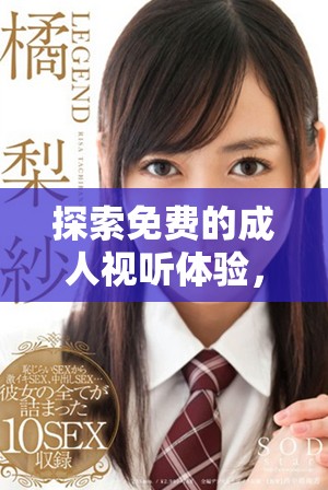 探索免費(fèi)的成人視聽體驗(yàn)，發(fā)現(xiàn)全新刺激內(nèi)容等你來享受