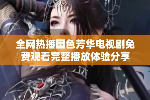 全網熱播國色芳華電視劇免費觀看完整播放體驗分享