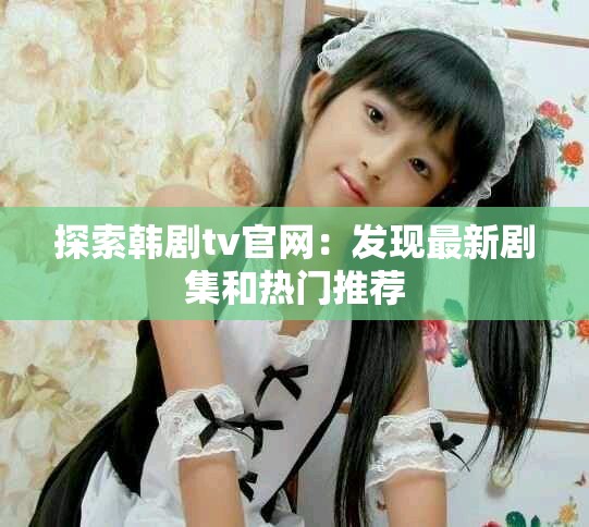 探索韓劇tv官網：發現最新劇集和熱門推薦