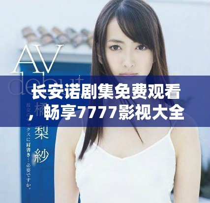長安諾劇集免費觀看，暢享7777影視大全的精彩內容