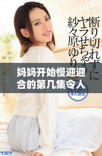 媽媽開始慢迎迎合的第幾集令人期待的精彩劇情揭曉