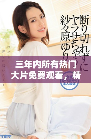 三年內(nèi)所有熱門大片免費(fèi)觀看，精彩電影盡在掌握之中